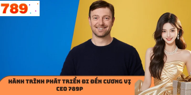Hành trình phát triển đi đến cương vị CEO 789P